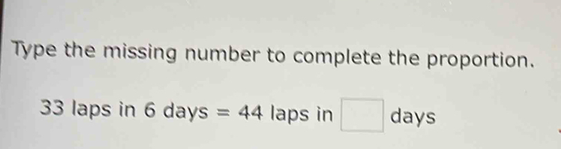 Type the missing number to complete the proportion.
33 laps in 6days =44 laps in □ days