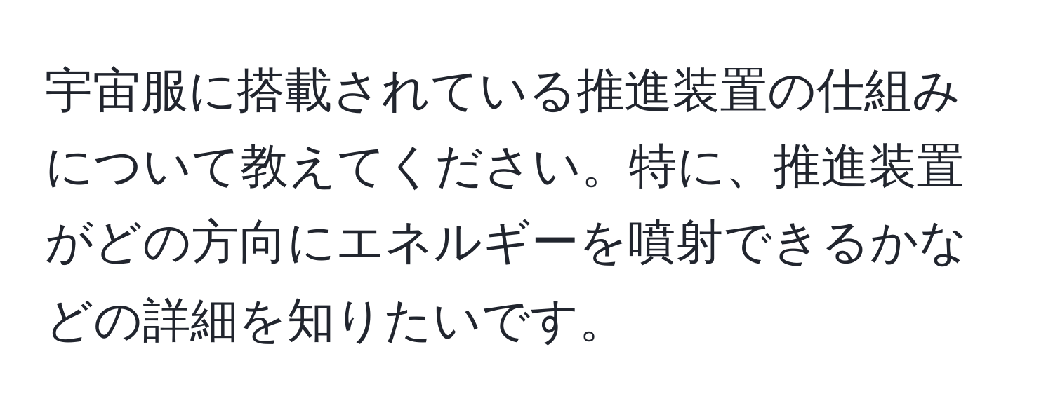 宇宙服に搭載されている推進装置の仕組みについて教えてください。特に、推進装置がどの方向にエネルギーを噴射できるかなどの詳細を知りたいです。