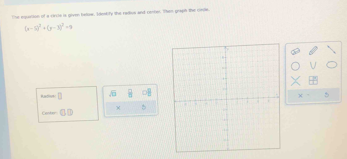 The equation of a circle is given below. Identify the radius and center. Then graph the circle.
(x-5)^2+(y-3)^2=9
Radius: □ 
sqrt(□ )  □ /□   □  □ /□  
× 
Center: