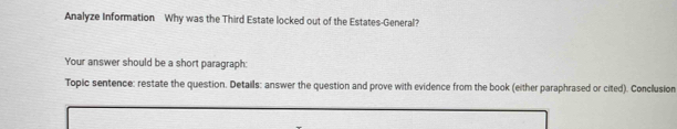 Analyze Information Why was the Third Estate locked out of the Estates-General? 
Your answer should be a short paragraph: 
Topic sentence: restate the question. Details: answer the question and prove with evidence from the book (either paraphrased or cited). Conclusion