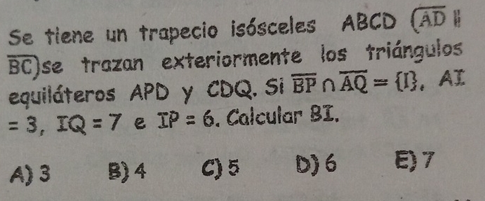 Se tiene un trapecio isósceles ABCD (overline AD
overline BC) se trazan exteriormente los triángulos
equiláteros APD y CDQ. Si overline BP∩ overline AQ= I , AI
=3, IQ=7 IP=6. Calcular BI.
A) 3 B) 4 C) 5 D) 6 E) 7