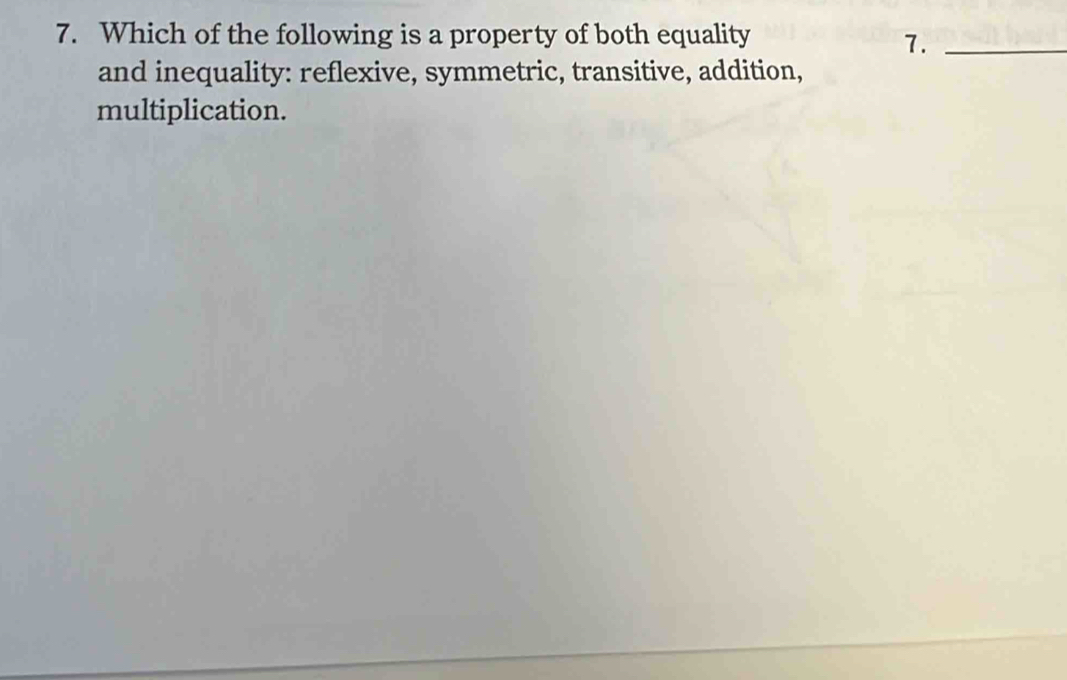 Which of the following is a property of both equality 
7._ 
and inequality: reflexive, symmetric, transitive, addition, 
multiplication.