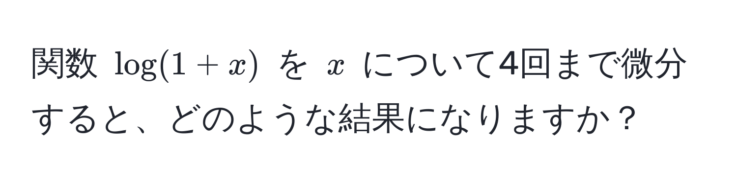 関数 $log(1+x)$ を $x$ について4回まで微分すると、どのような結果になりますか？