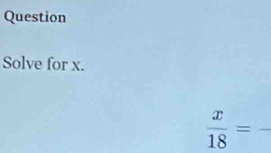 Question 
Solve for x.
 x/18 =frac 