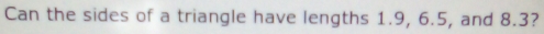 Can the sides of a triangle have lengths 1.9, 6.5, and 8.3?