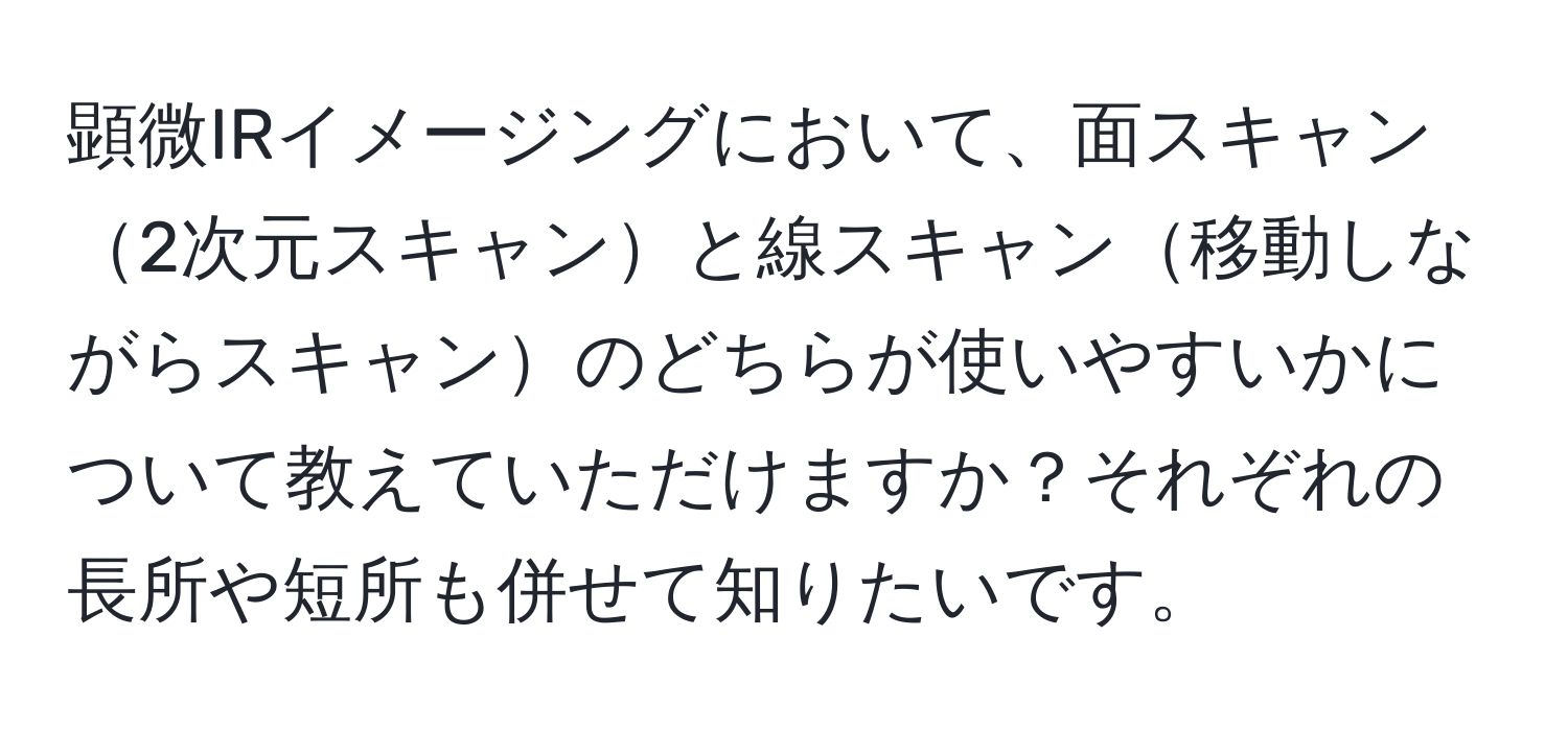 顕微IRイメージングにおいて、面スキャン2次元スキャンと線スキャン移動しながらスキャンのどちらが使いやすいかについて教えていただけますか？それぞれの長所や短所も併せて知りたいです。