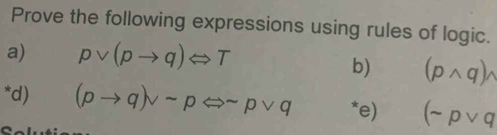 Prove the following expressions using rules of logic. 
a) pvee (pto q)Leftrightarrow T
b) (pwedge q)wedge
*d) (pto q)vee sim pLeftrightarrow sim pvee q
*e) (sim pvee q