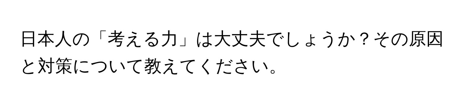 日本人の「考える力」は大丈夫でしょうか？その原因と対策について教えてください。