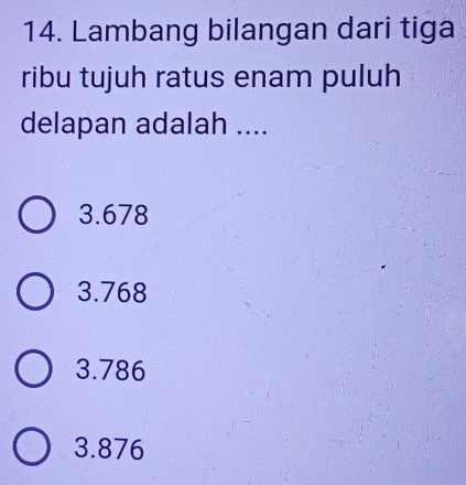 Lambang bilangan dari tiga
ribu tujuh ratus enam puluh
delapan adalah ....
3.678
3.768
3.786
3.876