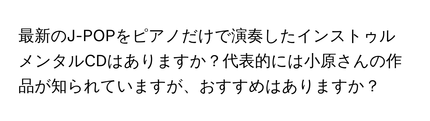 最新のJ-POPをピアノだけで演奏したインストゥルメンタルCDはありますか？代表的には小原さんの作品が知られていますが、おすすめはありますか？