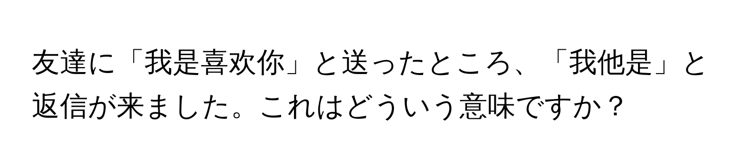 友達に「我是喜欢你」と送ったところ、「我他是」と返信が来ました。これはどういう意味ですか？