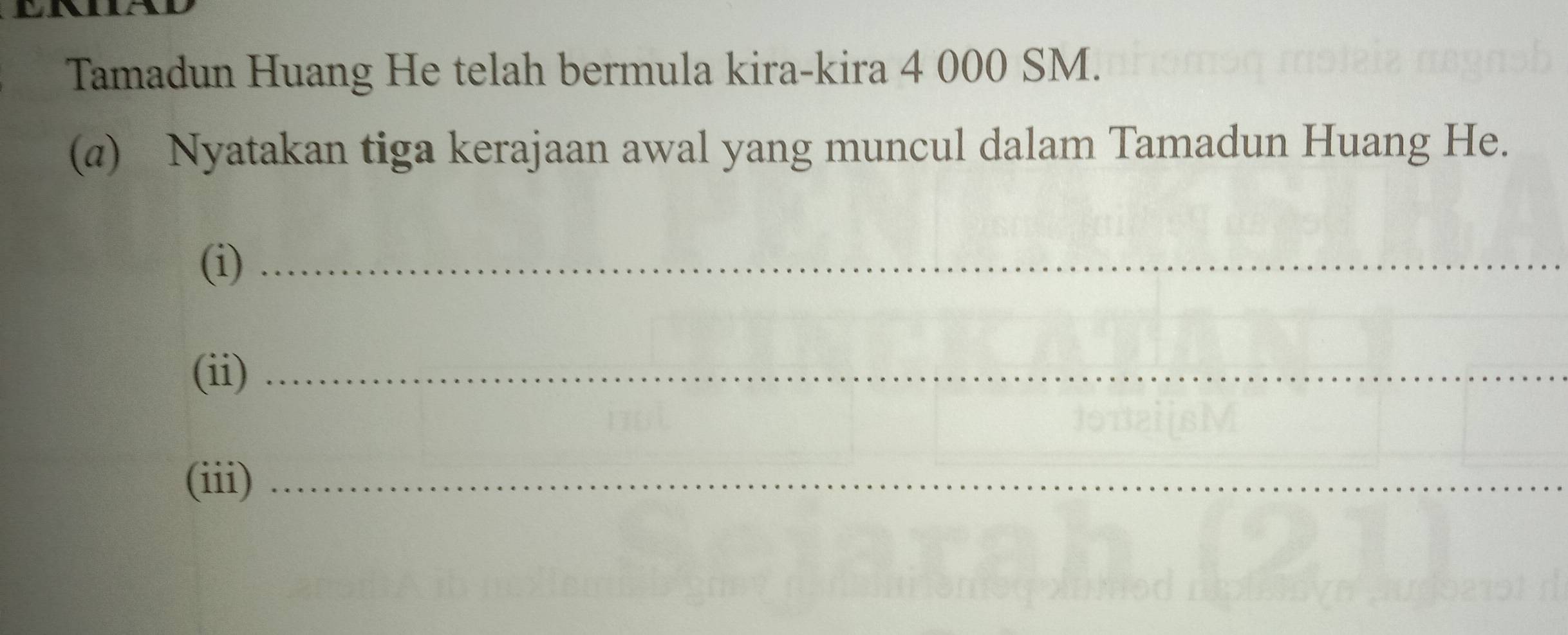 Tamadun Huang He telah bermula kira-kira 4 000 SM. 
(a) Nyatakan tiga kerajaan awal yang muncul dalam Tamadun Huang He. 
(i)_ 
(ii)_ 
(iii)_