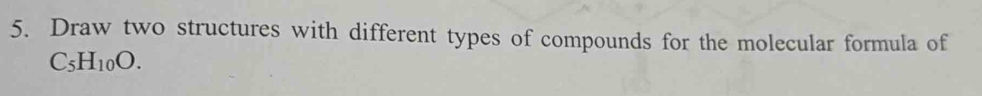 Draw two structures with different types of compounds for the molecular formula of
C_5H_10O.