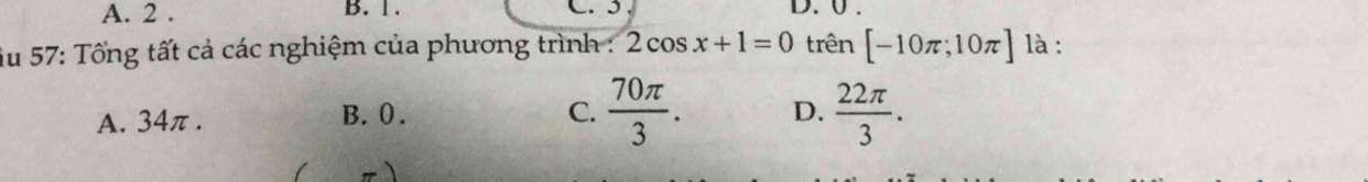 A. 2. B. 1. C. 3 D. 0.
Âu 57: Tổng tất cả các nghiệm của phương trình : 2cos x+1=0 trên [-10π ;10π ] là :
A. 34π. B. 0.
C.  70π /3 . D.  22π /3 .