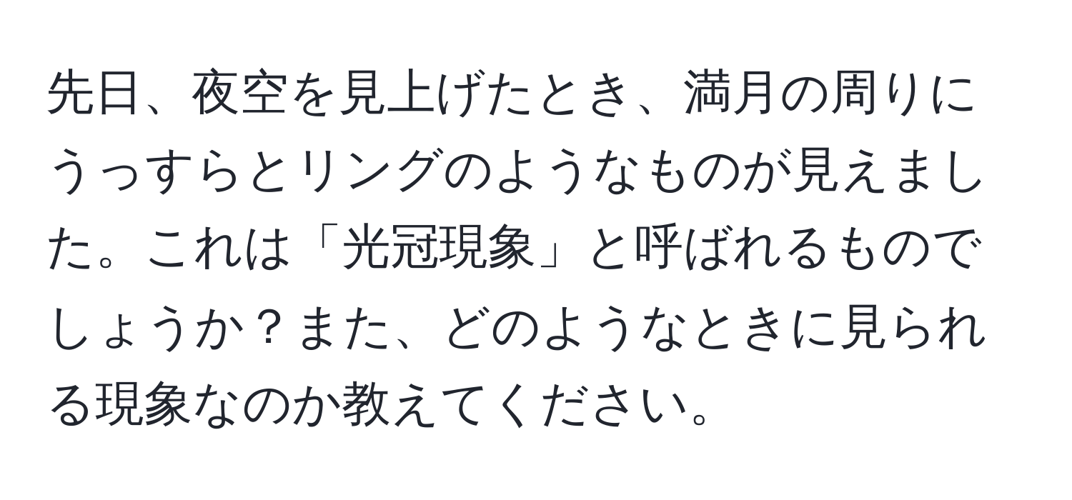 先日、夜空を見上げたとき、満月の周りにうっすらとリングのようなものが見えました。これは「光冠現象」と呼ばれるものでしょうか？また、どのようなときに見られる現象なのか教えてください。