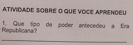 ATIVIDADE SOBRE O QUE VOCE APRENDEU 
1. Que tipo de poder antecedeu a Era 
Republicana? 
_