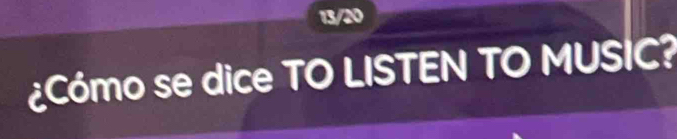 13/20 
¿Cómo se dice TO LISTEN TO MUSIC?