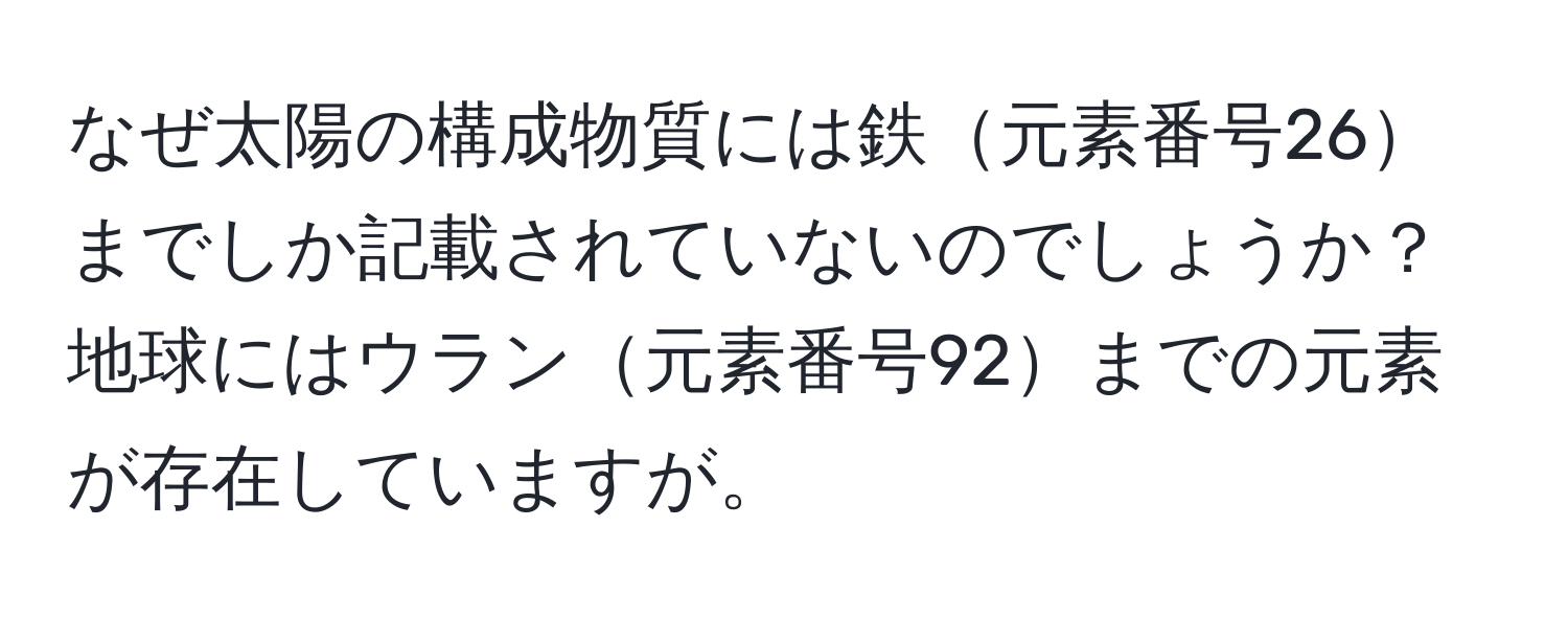 なぜ太陽の構成物質には鉄元素番号26までしか記載されていないのでしょうか？地球にはウラン元素番号92までの元素が存在していますが。