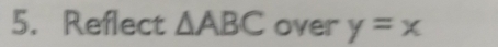 Reflect △ ABC over y=x