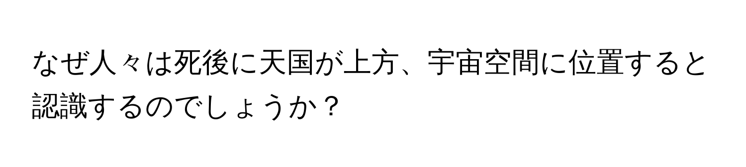 なぜ人々は死後に天国が上方、宇宙空間に位置すると認識するのでしょうか？