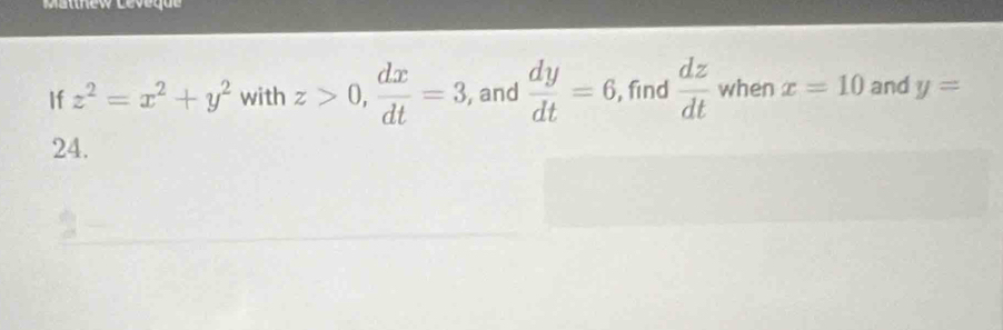 Mathew Lévèque 
If z^2=x^2+y^2 with z>0,  dx/dt =3 , and  dy/dt =6 , find  dz/dt  when x=10 and y=
24.