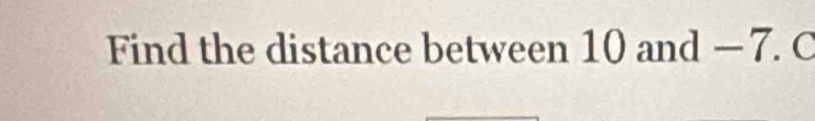 Find the distance between 10 and — 7. C