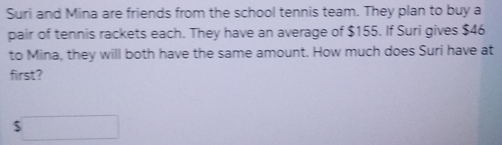 Suri and Mina are friends from the school tennis team. They plan to buy a 
pair of tennis rackets each. They have an average of $155. If Suri gives $46
to Mina, they will both have the same amount. How much does Suri have at 
first?
$ ∴ △ ABC