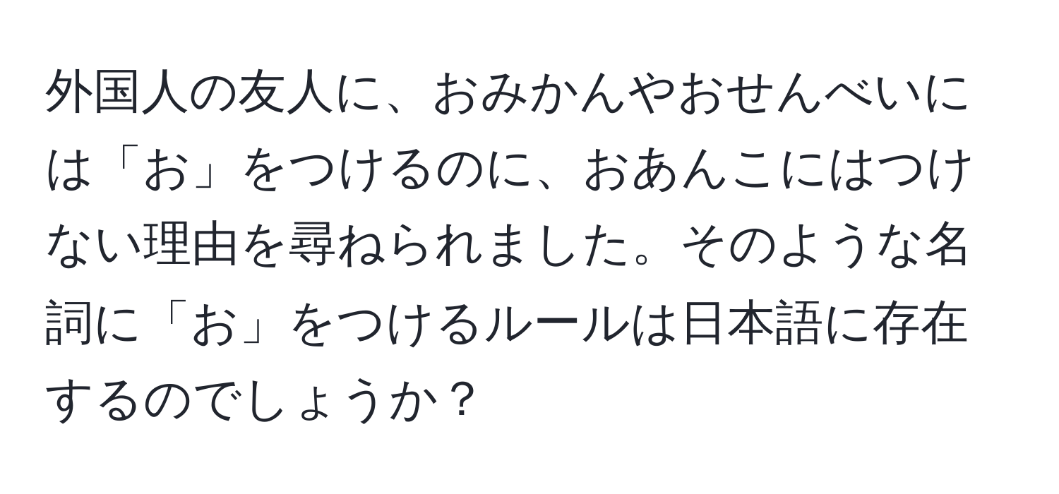 外国人の友人に、おみかんやおせんべいには「お」をつけるのに、おあんこにはつけない理由を尋ねられました。そのような名詞に「お」をつけるルールは日本語に存在するのでしょうか？