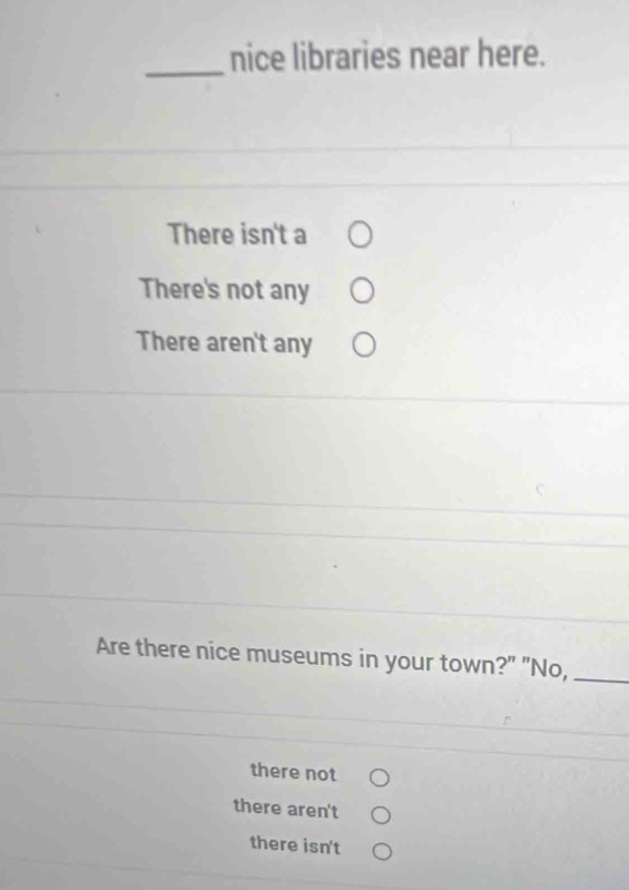 nice libraries near here.
There isn't a
There's not any
There aren't any
Are there nice museums in your town?" "No,_
there not
there aren't
there isn't