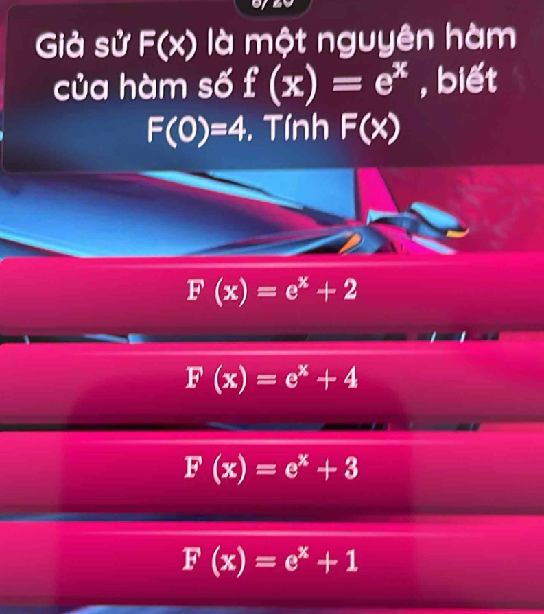 Giả sử F(x) là một nguyên hàm
của hàm số f(x)=e^x , biết
F(0)=4. Tính F(x)
F(x)=e^x+2
F(x)=e^x+4
F(x)=e^x+3
F(x)=e^x+1