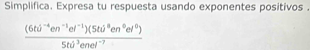 Simplifica. Expresa tu respuesta usando exponentes positivos .
 ((6tU^(-4)en^(-1)el^(-1))(5tU^8en^0el^0))/5tU^3enel^(-7) 