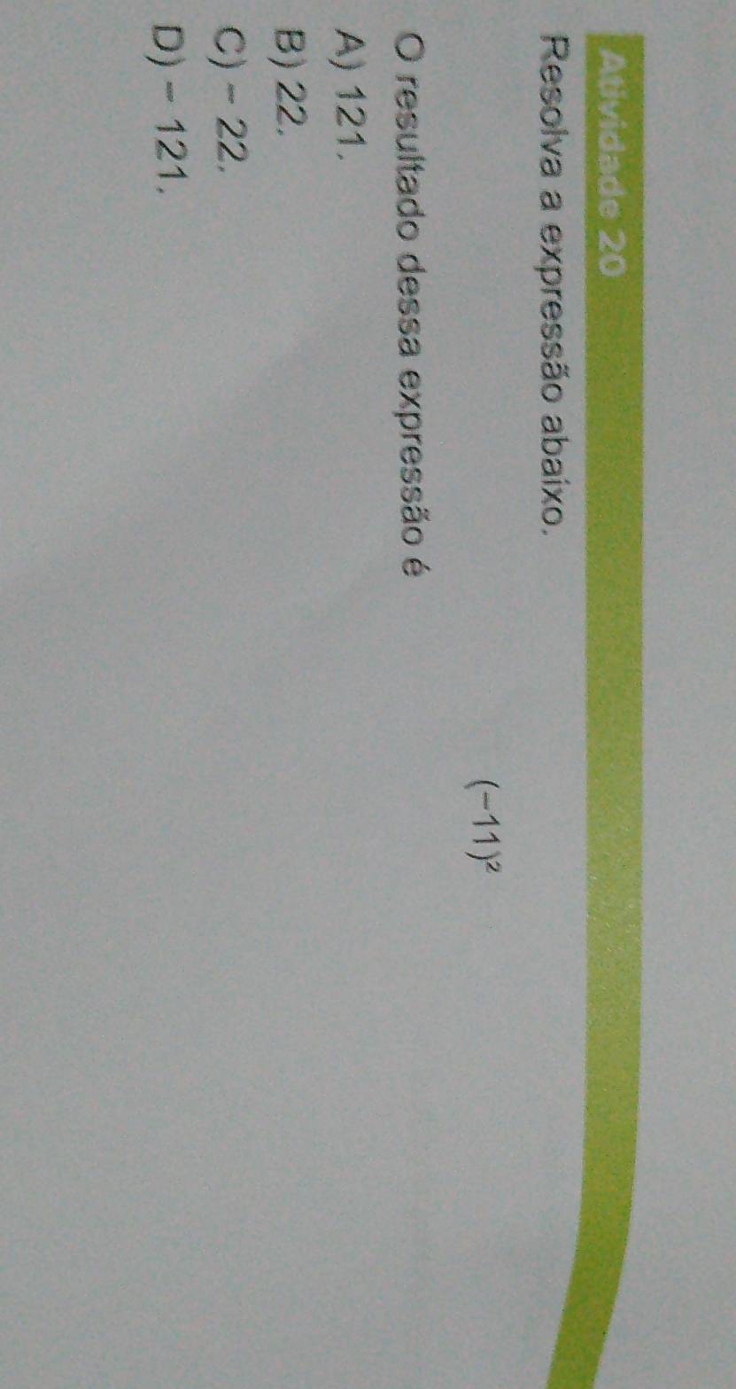 Atividade 20
Resolva a expressão abaíxo.
(-11)^2
O resultado dessa expressão é
A) 121.
B) 22.
C) - 22.
D) - 121.