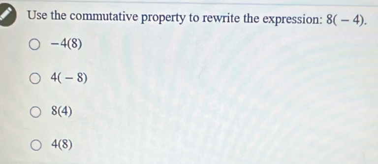 Use the commutative property to rewrite the expression: 8(-4).
-4(8)
4(-8)
8(4)
4(8)