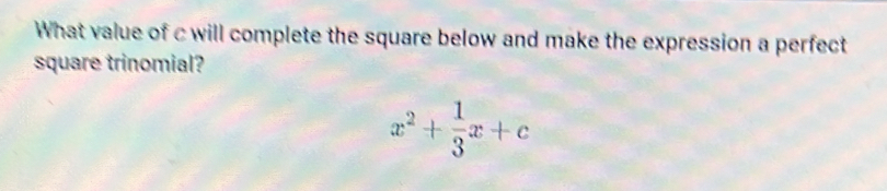 What value of c will complete the square below and make the expression a perfect 
square trinomial?
x^2+ 1/3 x+c