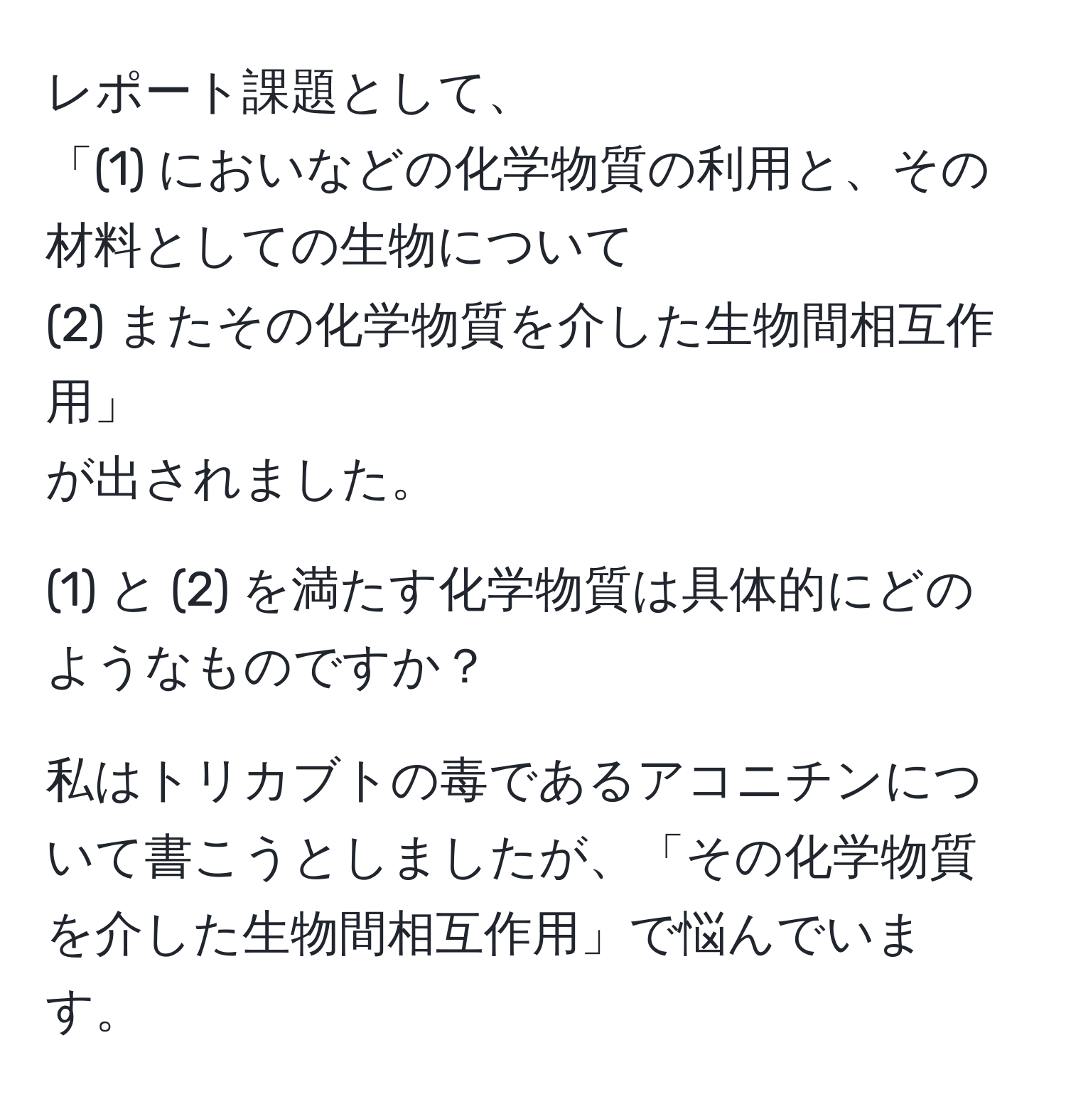 レポート課題として、
「(1) においなどの化学物質の利用と、その材料としての生物について
(2) またその化学物質を介した生物間相互作用」
が出されました。

(1) と (2) を満たす化学物質は具体的にどのようなものですか？

私はトリカブトの毒であるアコニチンについて書こうとしましたが、「その化学物質を介した生物間相互作用」で悩んでいます。