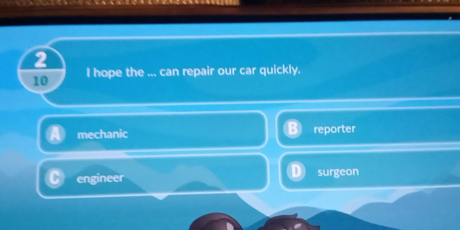 2
10
I hope the ... can repair our car quickly.
mechanic
reporter
engineer
surgeon