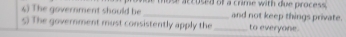 The government should be s a c c used off a crime with due proces . 
_and not keep things private. 
s) The government must consistently apply the_ to everyone.