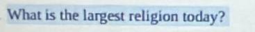 What is the largest religion today?