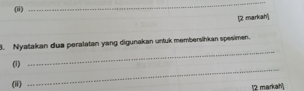 (ii) 
_ 
[2 markah] 
_ 
3. Nyatakan dua peralatan yang digunakan untuk membersihkan spesimen. 
_ 
(i) 
(ii) 
[2 markah]