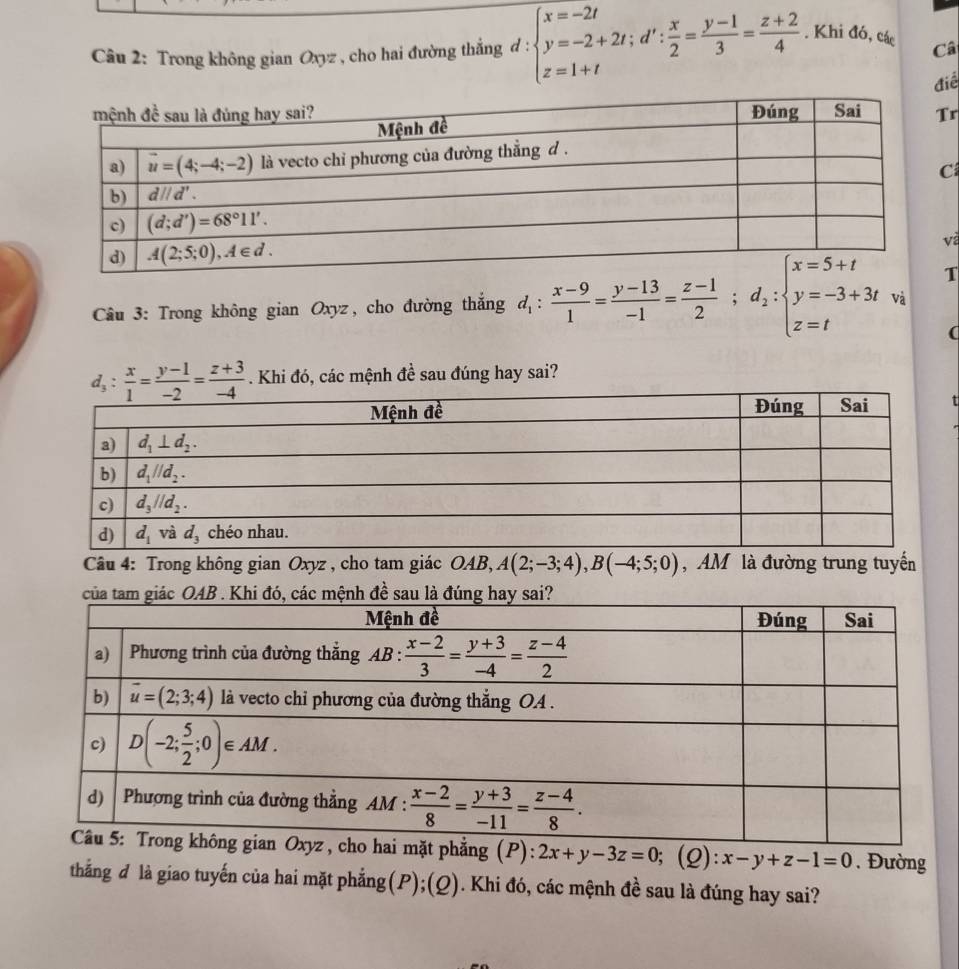 Trong không gian Oxyz , cho hai đường thắng d : :beginarrayl x=-2t y=-2+2t;d': x/2 = (y-1)/3 = (z+2)/4  z=1+tendarray.. Khi đó, các Câ
điể
r
C
và
T
Câu 3: Trong không gian Oxyz, cho đường thắng d_1: (x-9)/1 = (y-13)/-1 = (z-1)/2 ;d_2:beginarrayl x=5+t y=-3+3t z=tendarray. và
(
d_3: x/1 = (y-1)/-2 = (z+3)/-4 . Khi đó, các mệnh đề sau đúng hay sai?
Câu 4: Trong không gian Oxyz , cho tam giác OAB, A(2;-3;4),B(-4;5;0) , AM là đường trung tuyển
nh đề sau là
mặt phẳng (P): 2x+y-3z=0;(Q):x-y+z-1=0. Đường
thắng đ là giao tuyến của hai mặt phẳng(P);(Q). Khi đó, các mệnh đề sau là đúng hay sai?