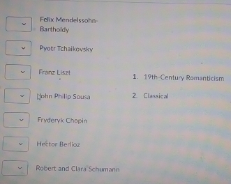 Felix Mendelssohn-
Bartholdy
Pyotr Tchaikovsky
Franz Liszt 1. 19th-Century Romanticism
Nohn Philip Sousa 2. Classical
Fryderyk Chopin
Hector Berlioz
Robert and Clara Schumann