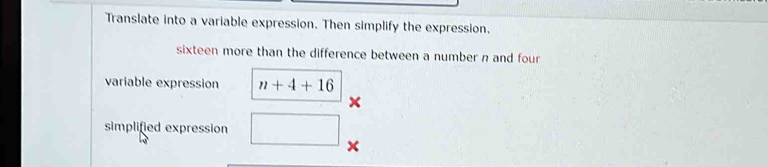 Translate into a variable expression. Then simplify the expression.
sixteen more than the difference between a number n and four
variable expression n+4+16
×
simplified expression
×