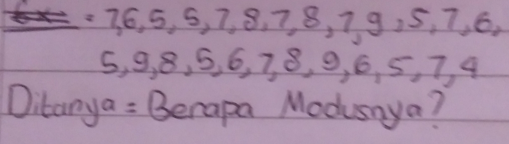 =7,6,5,5,7,8,7,8,7,9,5,7 , 6.
5, 9, 8, 5, 6, 7, 8, 9, 6, 5, 7, 4
Ditanya = Berapa Modusnya?