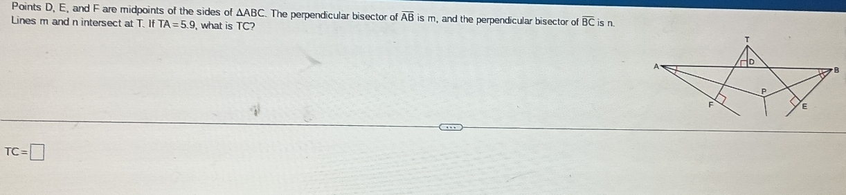 Points D, E, and F are midpoints of the sides of △ ABC The perpendicular bisector of overline AB is m, and the perpendicular bisector of overline BC is n. 
Lines m and n intersect at T. If TA=5.9 what is TC
TC=□