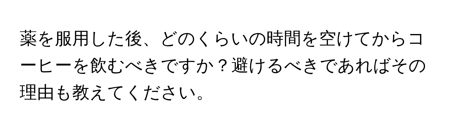 薬を服用した後、どのくらいの時間を空けてからコーヒーを飲むべきですか？避けるべきであればその理由も教えてください。