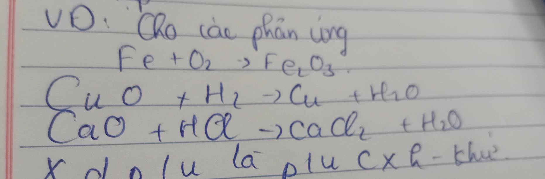 vO: QRo cào phān ang
Fe+O_2to Fe_2O_3
CuO+H_2to Cu+H_2O
CaO+HClto CaCl_2+H_2O
lambda | Iutaoluc* h-tc*