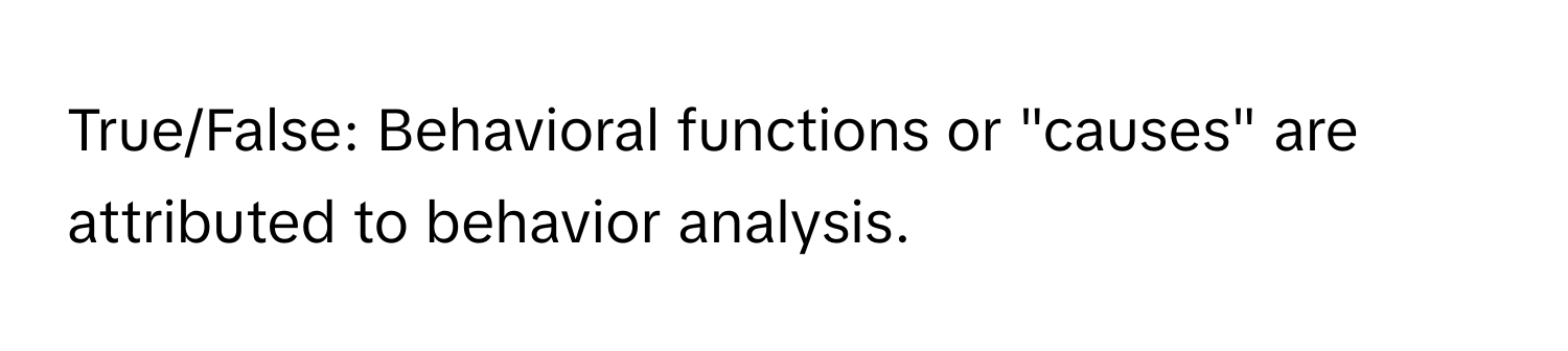 True/False: Behavioral functions or "causes" are attributed to behavior analysis.