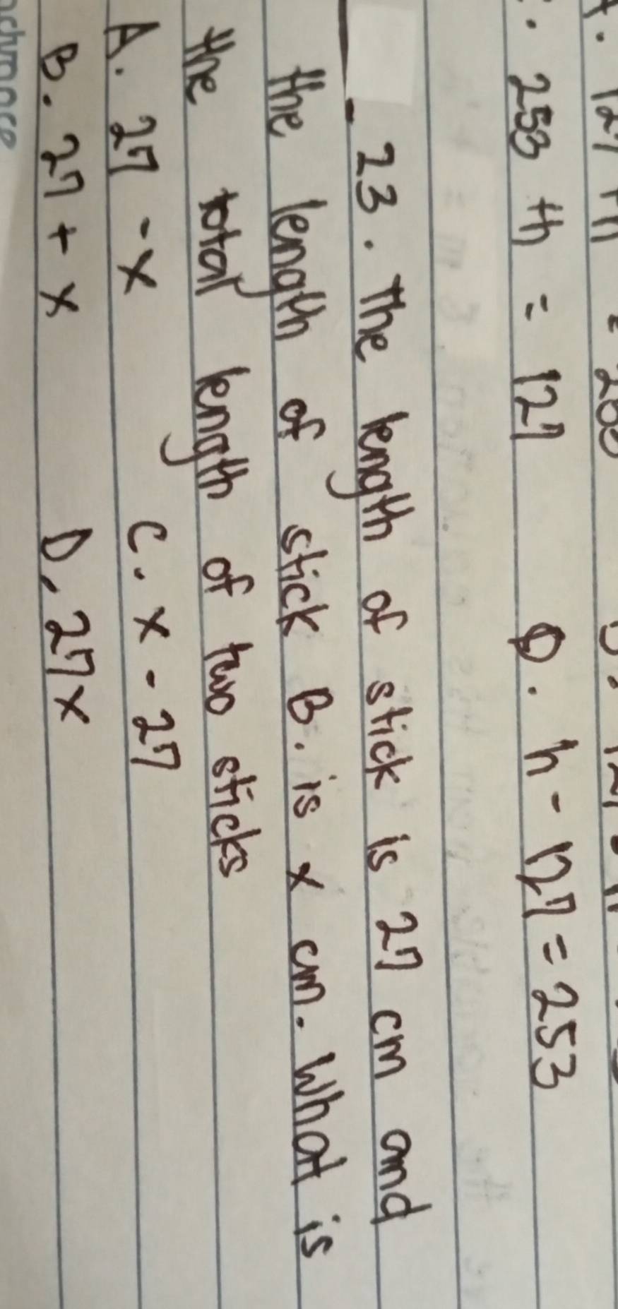 121+111· 200
253th=127
p. h-127=253
_ 23 . The length of stick is 27 cm and
the length of stick B. is x cn. What is
the total length of two sticks
A. 27-x
C. x-27
B. 27+x D. 27x