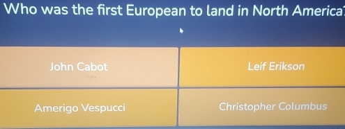 Who was the first European to land in North America
John Cabot Leif Erikson
Amerigo Vespucci Christopher Columbus