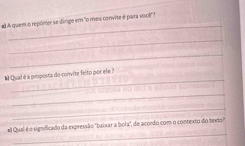 A quem o repórter se dirige em "o meu convite é para você"? 
_ 
_ 
_ 
b) Qual é a proposta do convite feito por ele ? 
_ 
_ 
_ 
c) Qual é o significado da expressão "baixar a bola", de acordo com o contexto do texto?